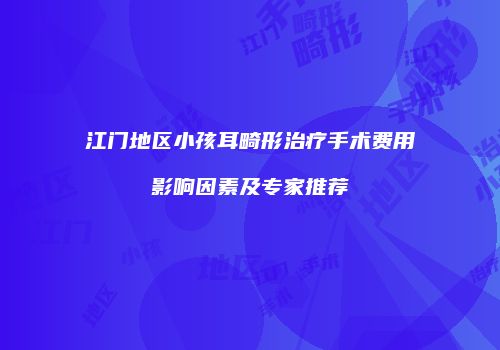 江门地区小孩耳畸形治疗手术费用影响因素及专家推荐