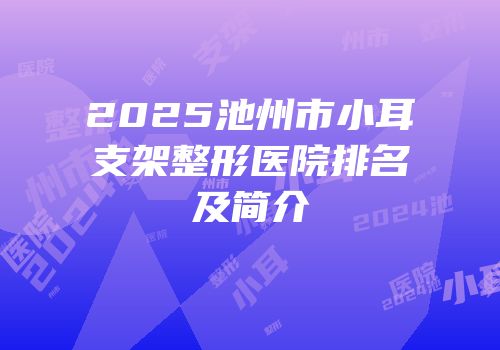 2025池州市小耳支架整形医院排名及简介
