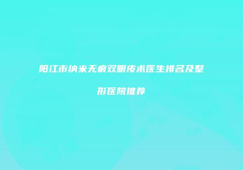 阳江市纳米无痕双眼皮术医生排名及整形医院推荐