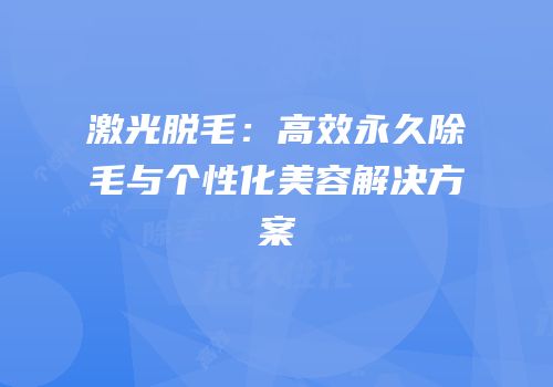 激光脱毛：高效永久除毛与个性化美容解决方案