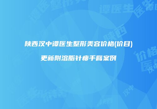 陕西汉中谭医生整形美容价格(价目)更新附溶脂针瘦手臂案例