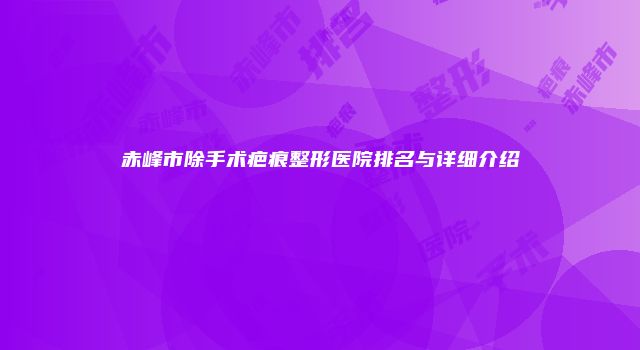赤峰市除手术疤痕整形医院排名与详细介绍