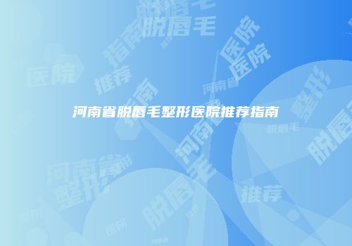 河南省脱唇毛整形医院推荐指南