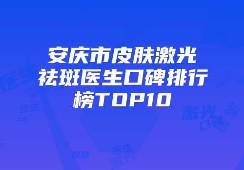 安庆市皮肤激光祛斑医生口碑排行榜TOP10