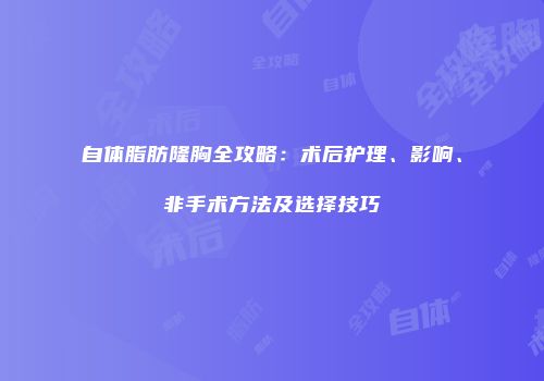 自体脂肪隆胸全攻略：术后护理、影响、非手术方法及选择技巧