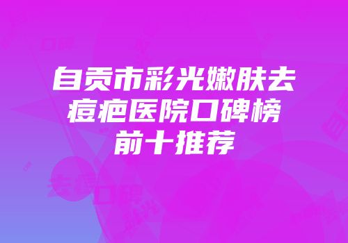自贡市彩光嫩肤去痘疤医院口碑榜前十推荐