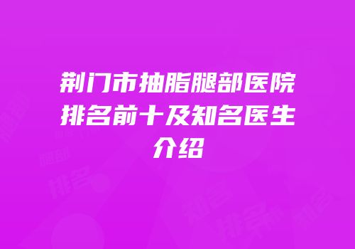 荆门市抽脂腿部医院排名前十及知名医生介绍