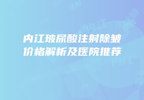 内江玻尿酸注射除皱价格解析及医院推荐