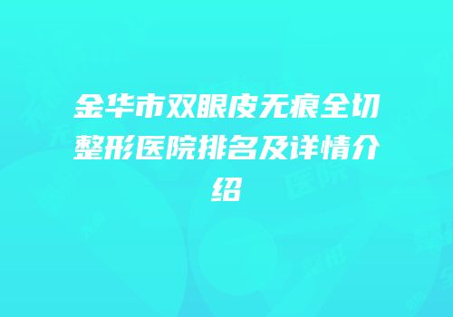金华市双眼皮无痕全切整形医院排名及详情介绍