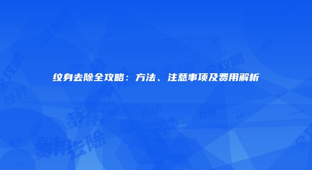 纹身去除全攻略：方法、注意事项及费用解析