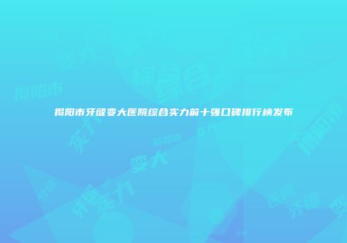 揭阳市牙缝变大医院综合实力前十强口碑排行榜发布
