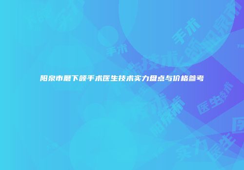 阳泉市磨下颌手术医生技术实力盘点与价格参考