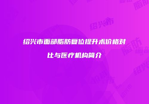 绍兴市面部脂肪复位提升术价格对比与医疗机构简介