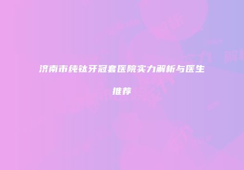 济南市纯钛牙冠套医院实力解析与医生推荐