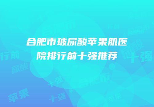 合肥市玻尿酸苹果肌医院排行前十强推荐