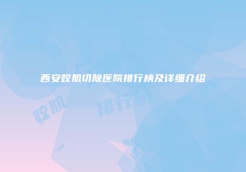 西安咬肌切除医院排行榜及详细介绍