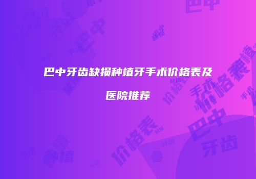 巴中牙齿缺损种植牙手术价格表及医院推荐