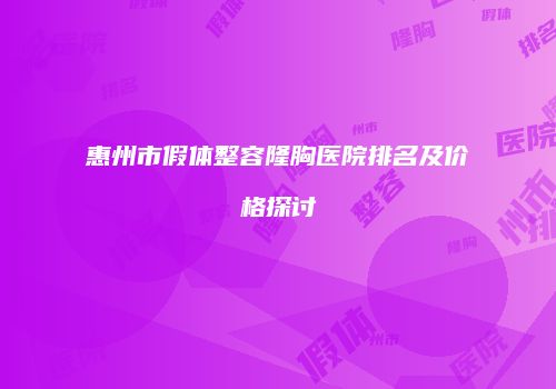 惠州市假体整容隆胸医院排名及价格探讨