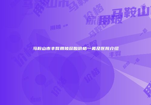 马鞍山市丰臀用玻尿酸价格一览及医院介绍