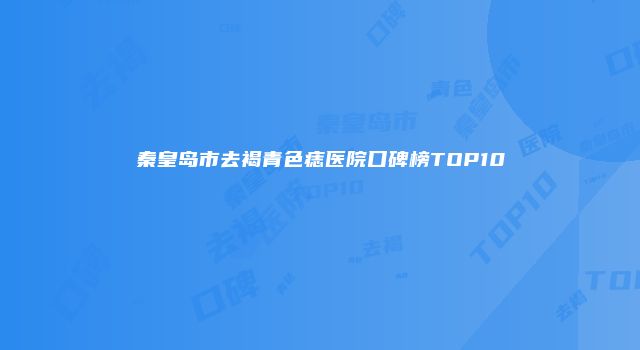 秦皇岛市去褐青色痣医院口碑榜TOP10