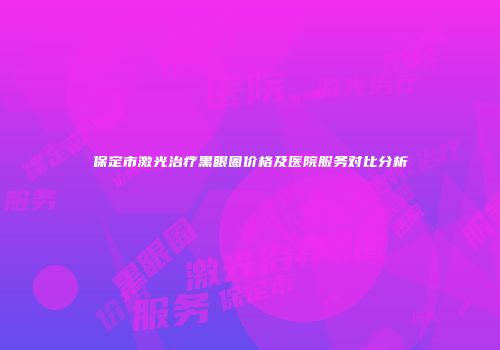 保定市激光治疗黑眼圈价格及医院服务对比分析