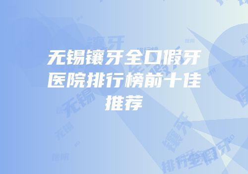无锡镶牙全口假牙医院排行榜前十佳推荐