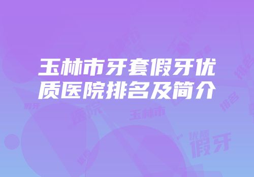 玉林市牙套假牙优质医院排名及简介