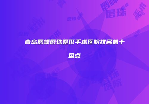 青岛唇峰唇珠整形手术医院排名前十盘点