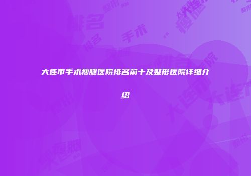 大连市手术瘦腿医院排名前十及整形医院详细介绍