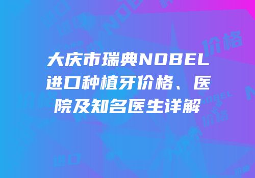 大庆市瑞典NOBEL进口种植牙价格、医院及知名医生详解