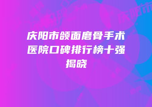 庆阳市颌面磨骨手术医院口碑排行榜十强揭晓