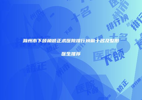 滁州市下颌角矫正术医院排行榜前十名及整形医生推荐
