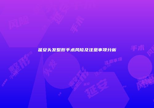 延安头发整形手术风险及注意事项分析