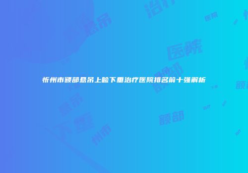 忻州市额部悬吊上睑下垂治疗医院排名前十强解析