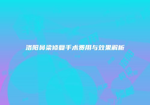 洛阳鼻梁修复手术费用与效果解析