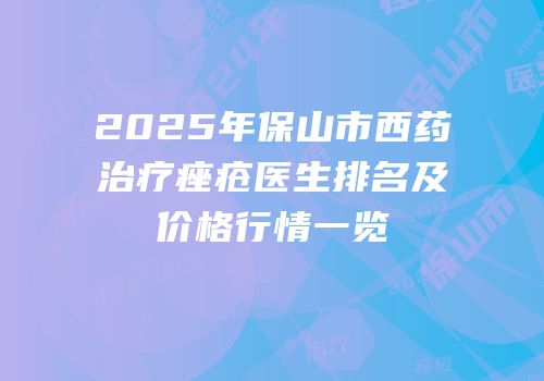 2025年保山市西药治疗痤疮医生排名及价格行情一览