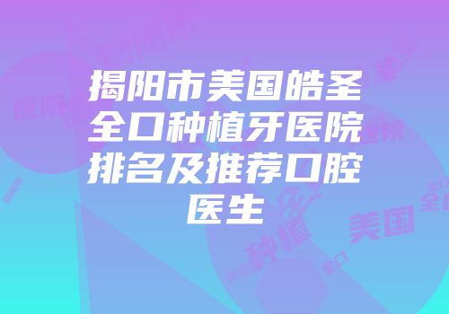 揭阳市美国皓圣全口种植牙医院排名及推荐口腔医生