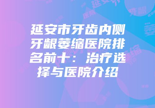 延安市牙齿内侧牙龈萎缩医院排名前十：治疗选择与医院介绍