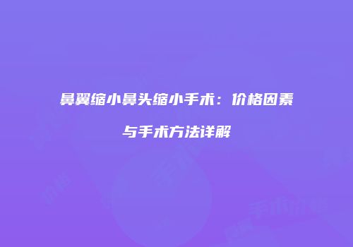 鼻翼缩小鼻头缩小手术：价格因素与手术方法详解