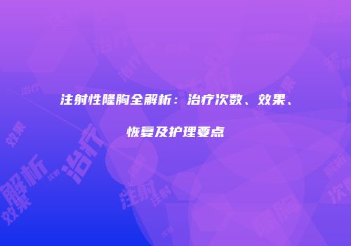 注射性隆胸全解析：治疗次数、效果、恢复及护理要点
