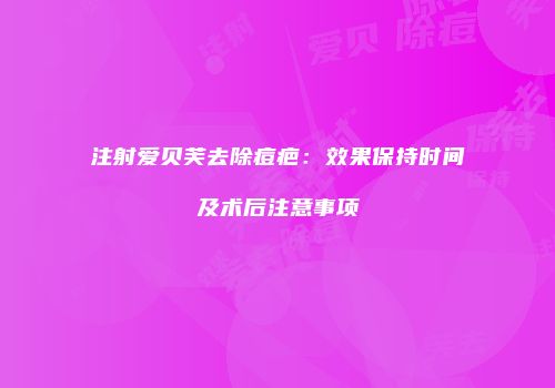 注射爱贝芙去除痘疤：效果保持时间及术后注意事项
