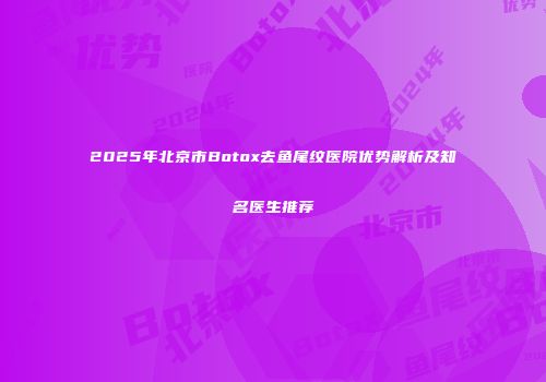 2025年北京市Botox去鱼尾纹医院优势解析及知名医生推荐
