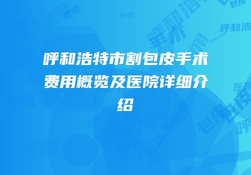 呼和浩特市割包皮手术费用概览及医院详细介绍