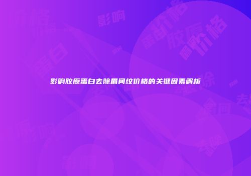 影响胶原蛋白去除眉间纹价格的关键因素解析