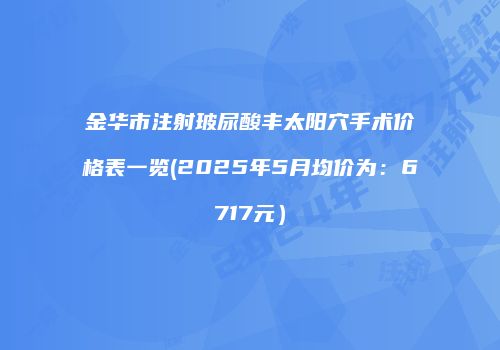 金华市注射玻尿酸丰太阳穴手术价格表一览(2025年5月均价为：6717元）