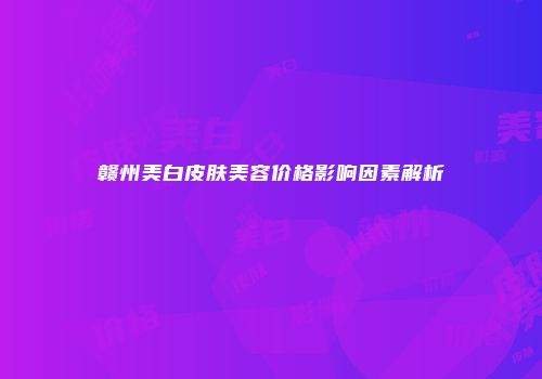 赣州美白皮肤美容价格影响因素解析