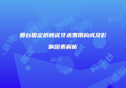 邢台固定桥烤瓷牙术费用构成及影响因素解析