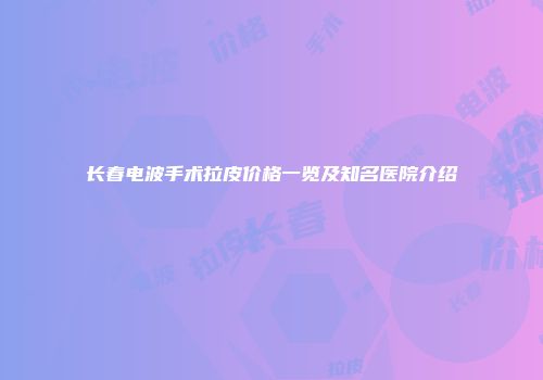 长春电波手术拉皮价格一览及知名医院介绍