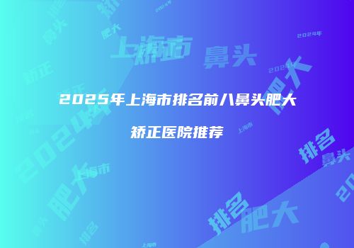 2025年上海市排名前八鼻头肥大矫正医院推荐