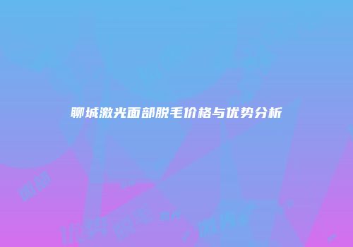 聊城激光面部脱毛价格与优势分析